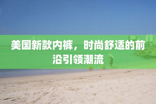 美國新款內(nèi)褲，時尚舒適的前沿引領(lǐng)潮流