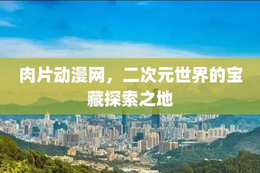 肉片動漫網(wǎng)，二次元世界的寶藏探索之地