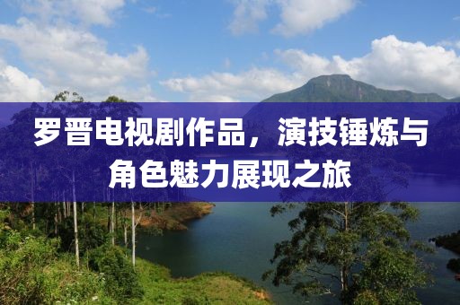 羅晉電視劇作品，演技錘煉與角色魅力展現(xiàn)之旅