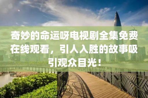 奇妙的命運呀電視劇全集免費在線觀看，引人入勝的故事吸引觀眾目光！