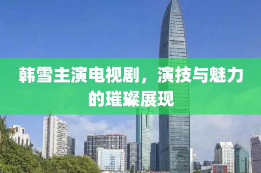 韓雪主演電視劇，演技與魅力的璀璨展現(xiàn)
