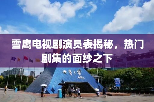 雪鷹電視劇演員表揭秘，熱門劇集的面紗之下