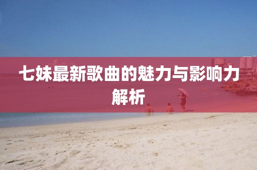 七妹最新歌曲的魅力與影響力解析