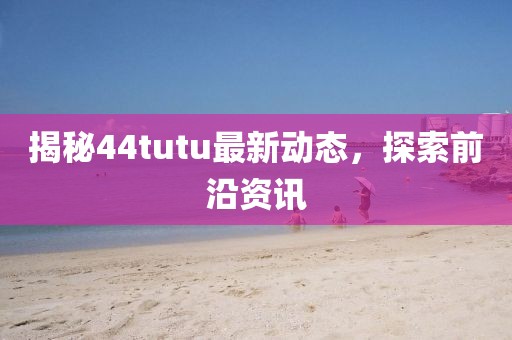 揭秘44tutu最新動態(tài)，探索前沿資訊