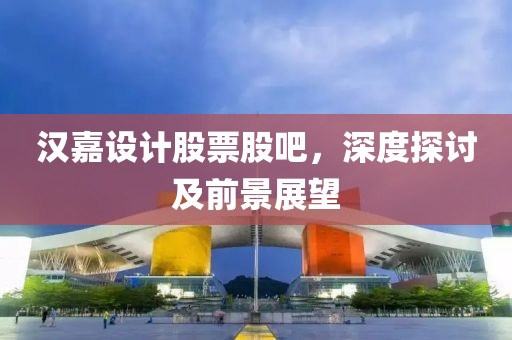 漢嘉設(shè)計(jì)股票股吧，深度探討及前景展望