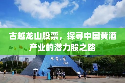 古越龍山股票，探尋中國黃酒產(chǎn)業(yè)的潛力股之路