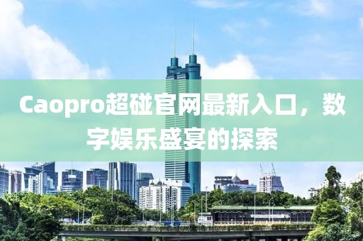 Caopro超碰官網(wǎng)最新入口，數(shù)字娛樂盛宴的探索