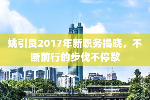 姚引良2017年新職務(wù)揭曉，不斷前行的步伐不停歇