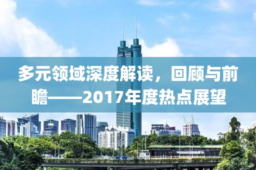 多元領(lǐng)域深度解讀，回顧與前瞻——2017年度熱點展望