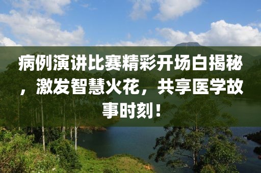 病例演講比賽精彩開場白揭秘，激發(fā)智慧火花，共享醫(yī)學(xué)故事時(shí)刻！