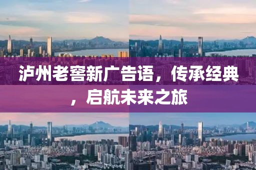 瀘州老窖新廣告語，傳承經(jīng)典，啟航未來之旅