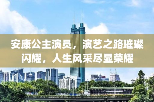 安康公主演員，演藝之路璀璨閃耀，人生風(fēng)采盡顯榮耀