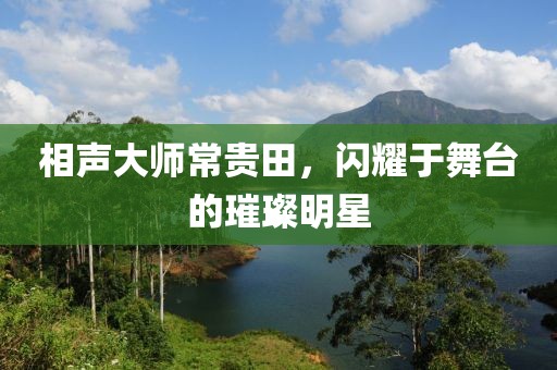 相聲大師常貴田，閃耀于舞臺的璀璨明星