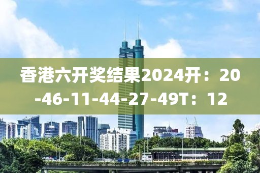 香港六開獎結(jié)果2024開：20-46-11-44-27-49T：12