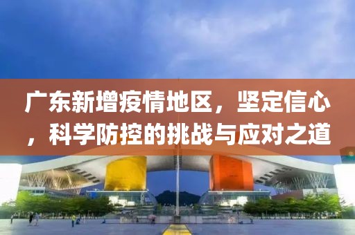 廣東新增疫情地區(qū)，堅(jiān)定信心，科學(xué)防控的挑戰(zhàn)與應(yīng)對之道