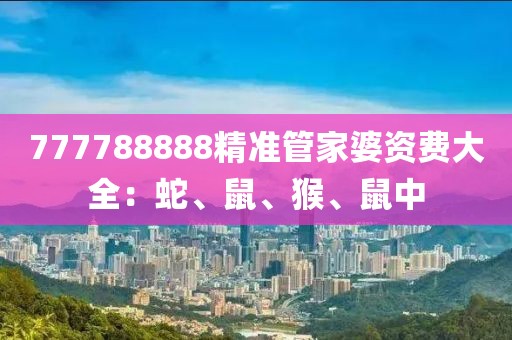 777788888精準(zhǔn)管家婆資費大全：蛇、鼠、猴、鼠中