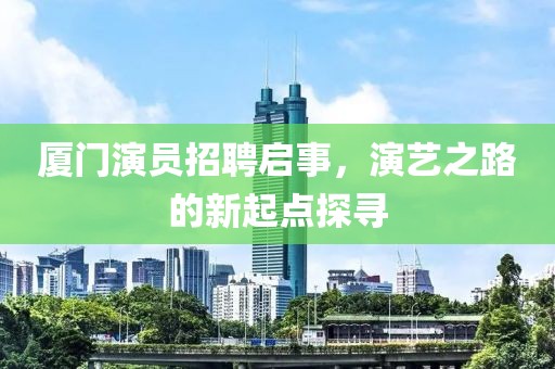 廈門演員招聘啟事，演藝之路的新起點探尋