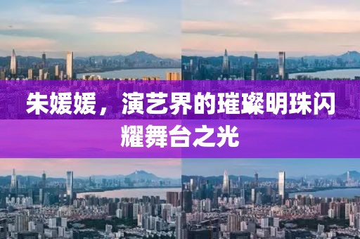 朱媛媛，演藝界的璀璨明珠閃耀舞臺之光