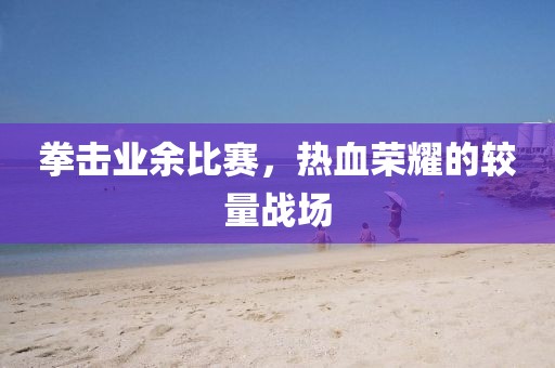 拳擊業(yè)余比賽，熱血榮耀的較量戰(zhàn)場(chǎng)