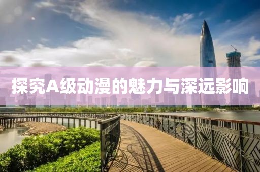 探究A級動漫的魅力與深遠(yuǎn)影響