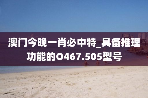 澳門今晚一肖必中特_具備推理功能的O467.505型號