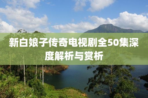 新白娘子傳奇電視劇全50集深度解析與賞析