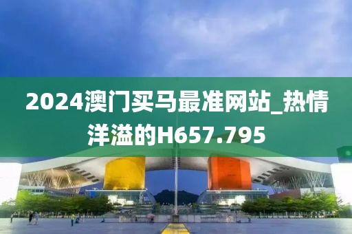 2024澳門(mén)買(mǎi)馬最準(zhǔn)網(wǎng)站_熱情洋溢的H657.795