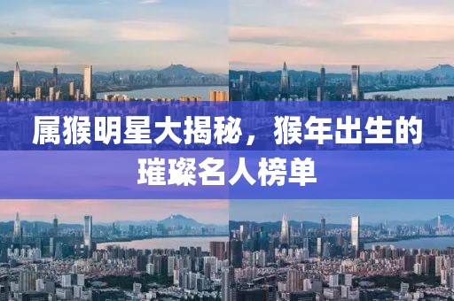 屬猴明星大揭秘，猴年出生的璀璨名人榜單