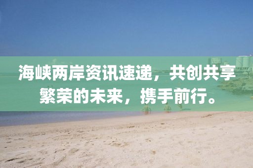 海峽兩岸資訊速遞，共創(chuàng)共享繁榮的未來，攜手前行。