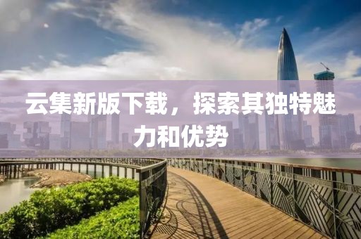 云集新版下載，探索其獨特魅力和優(yōu)勢