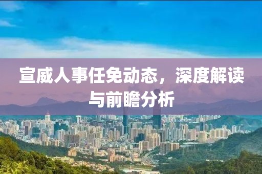 宣威人事任免動(dòng)態(tài)，深度解讀與前瞻分析