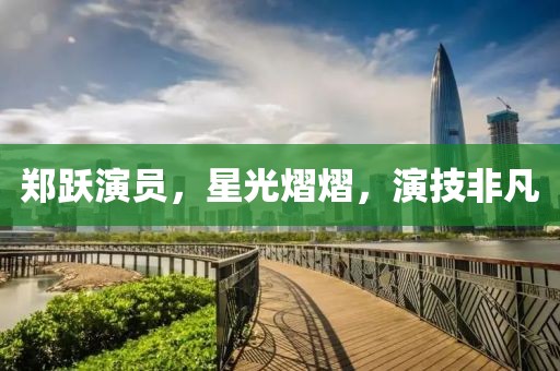 鄭躍演員，星光熠熠，演技非凡