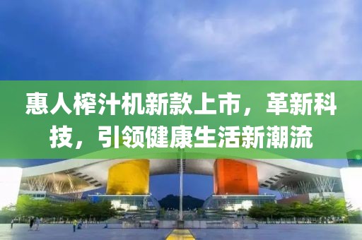 惠人榨汁機(jī)新款上市，革新科技，引領(lǐng)健康生活新潮流