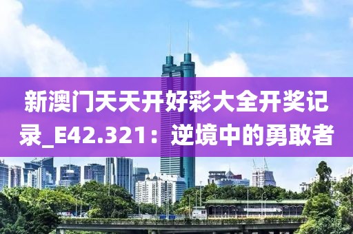 新澳門天天開好彩大全開獎記錄_E42.321：逆境中的勇敢者