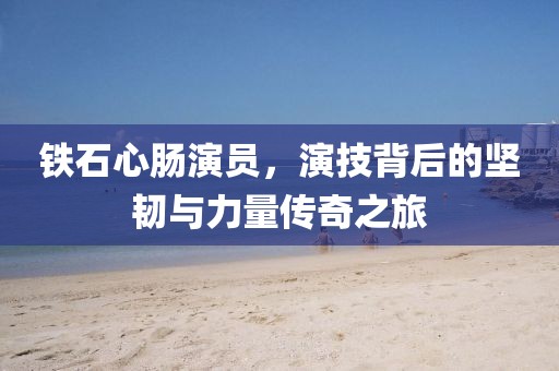 鐵石心腸演員，演技背后的堅韌與力量傳奇之旅