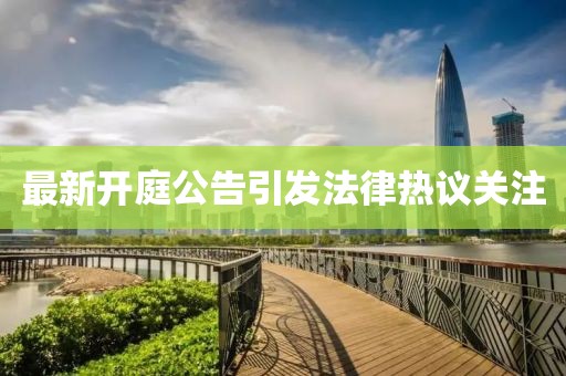 最新開庭公告引發(fā)法律熱議關(guān)注