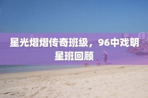 星光熠熠傳奇班級(jí)，96中戲明星班回顧