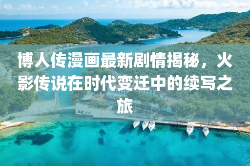 博人傳漫畫最新劇情揭秘，火影傳說在時(shí)代變遷中的續(xù)寫之旅