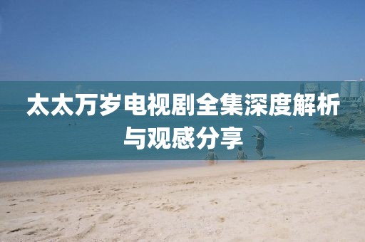 太太萬歲電視劇全集深度解析與觀感分享