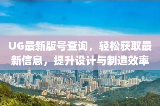 UG最新版號(hào)查詢(xún)，輕松獲取最新信息，提升設(shè)計(jì)與制造效率