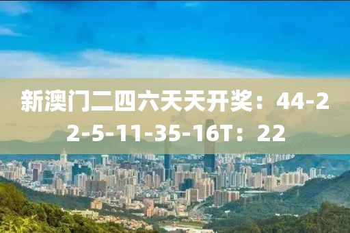 新澳門二四六天天開獎：44-22-5-11-35-16T：22