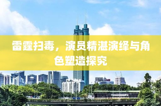 雷霆掃毒，演員精湛演繹與角色塑造探究