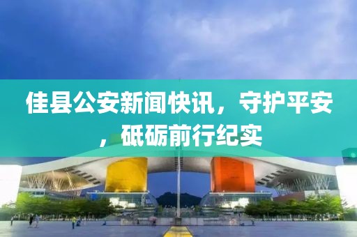 佳縣公安新聞快訊，守護(hù)平安，砥礪前行紀(jì)實(shí)