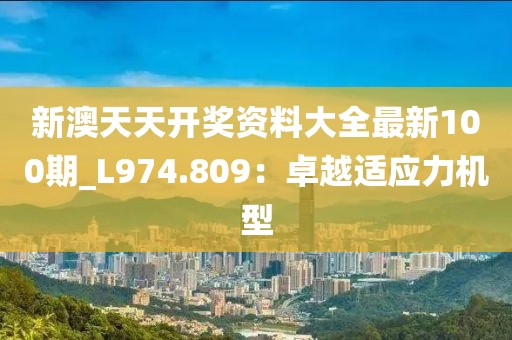 新澳天天開獎(jiǎng)資料大全最新100期_L974.809：卓越適應(yīng)力機(jī)型
