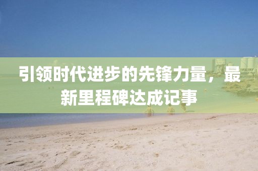 引領(lǐng)時代進(jìn)步的先鋒力量，最新里程碑達(dá)成記事