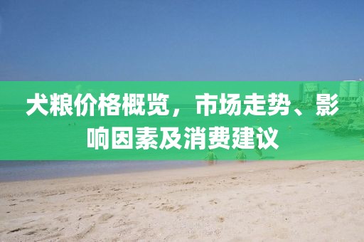 犬糧價(jià)格概覽，市場走勢、影響因素及消費(fèi)建議