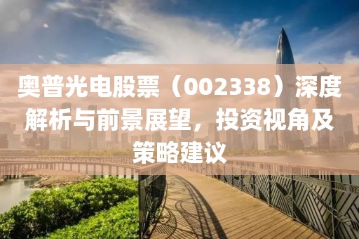 奧普光電股票（002338）深度解析與前景展望，投資視角及策略建議