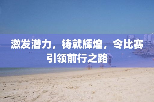 激發(fā)潛力，鑄就輝煌，令比賽引領前行之路