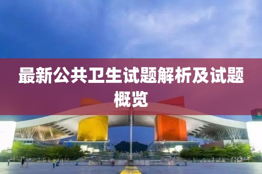 最新公共衛(wèi)生試題解析及試題概覽