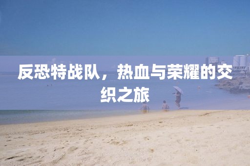 反恐特戰(zhàn)隊(duì)，熱血與榮耀的交織之旅